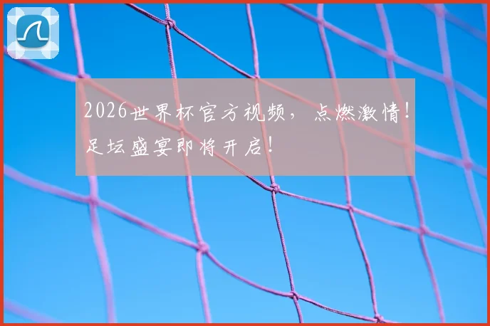 2026世界杯官方视频，点燃激情！足坛盛宴即将开启！