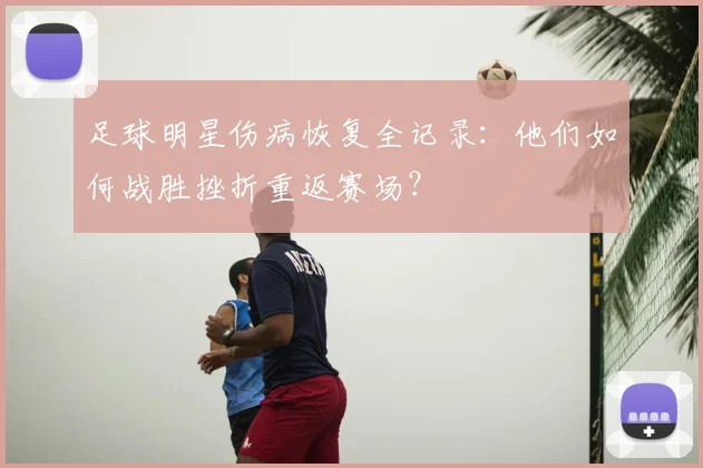 足球明星伤病恢复全记录：他们如何战胜挫折重返赛场？