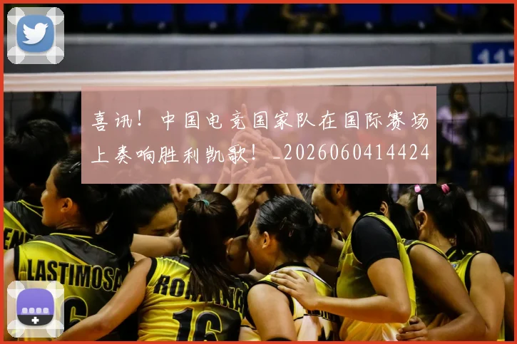 喜讯！中国电竞国家队在国际赛场上奏响胜利凯歌！_20260604144248