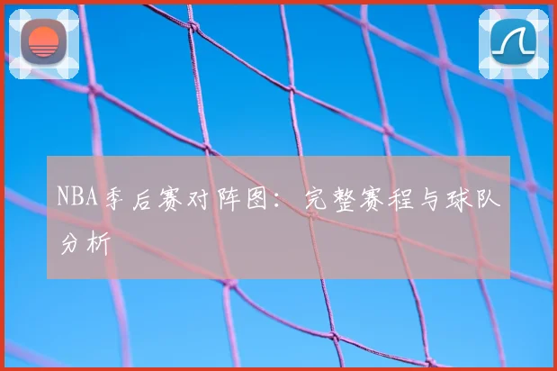 NBA季后赛对阵图：完整赛程与球队分析