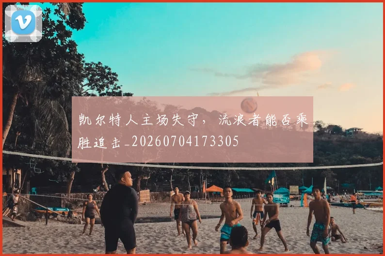 凯尔特人主场失守，流浪者能否乘胜追击_20260704173305