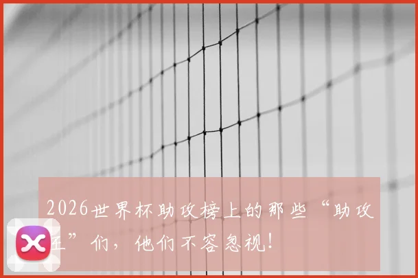 2026世界杯助攻榜上的那些“助攻王”们，他们不容忽视！