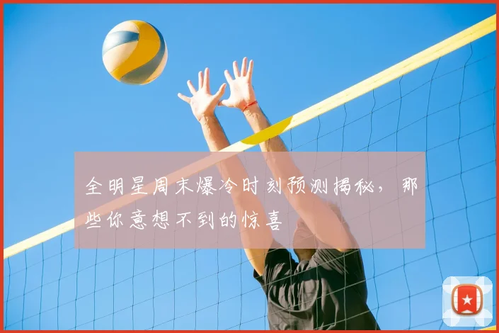 全明星周末爆冷时刻预测揭秘，那些你意想不到的惊喜