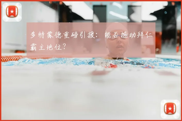 多特蒙德重磅引援:能否撼动拜仁霸主地位?
