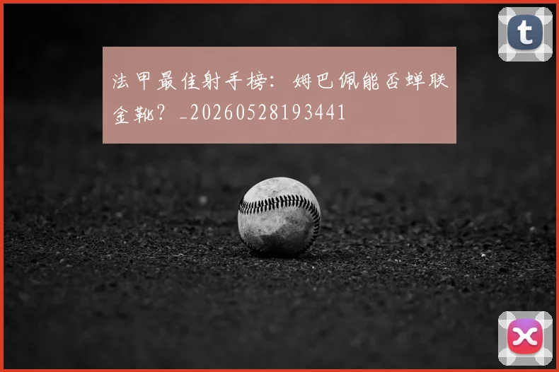 法甲最佳射手榜:姆巴佩能否蝉联金靴?_20260528193441