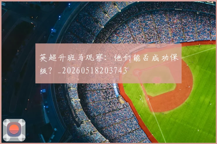 英超升班马观察:他们能否成功保级?_20260518203743