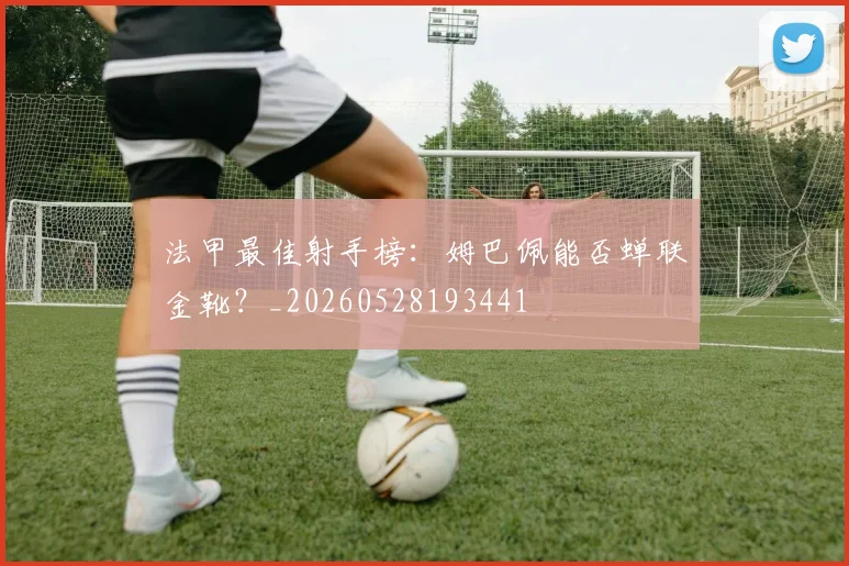 法甲最佳射手榜：姆巴佩能否蝉联金靴？_20260528193441