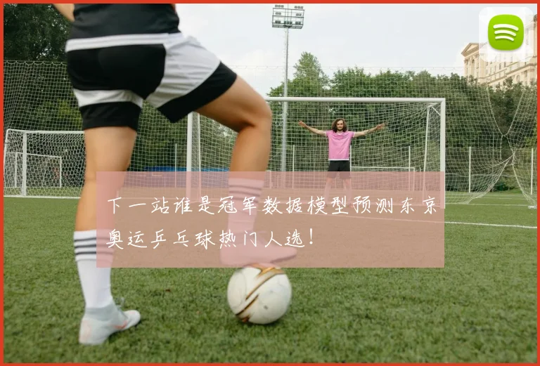 下一站谁是冠军数据模型预测东京奥运乒乓球热门人选！