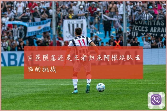巨星陨落还是王者归来阿根廷队面临的挑战