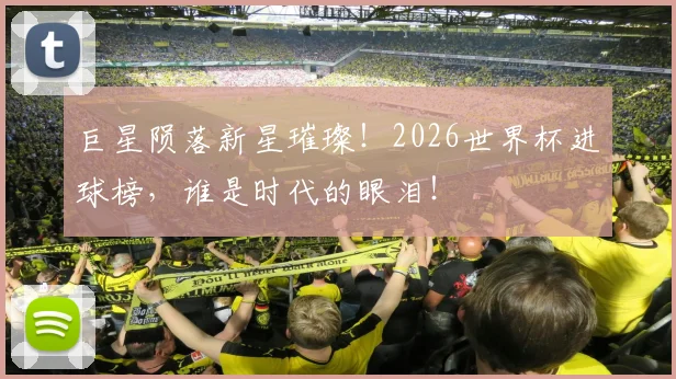巨星陨落新星璀璨！2026世界杯进球榜，谁是时代的眼泪！