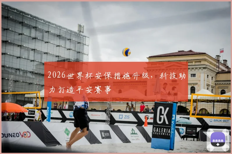 2026世界杯安保措施升级，科技助力打造平安赛事