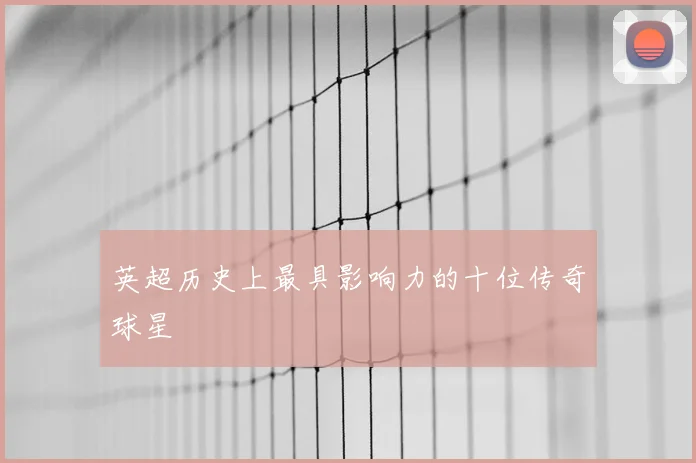 英超历史上最具影响力的十位传奇球星
