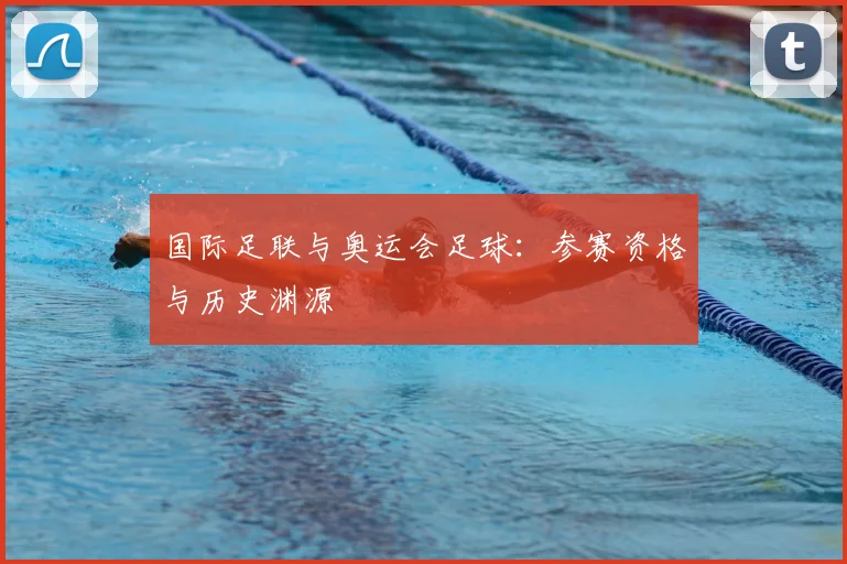 国际足联与奥运会足球:参赛资格与历史渊源