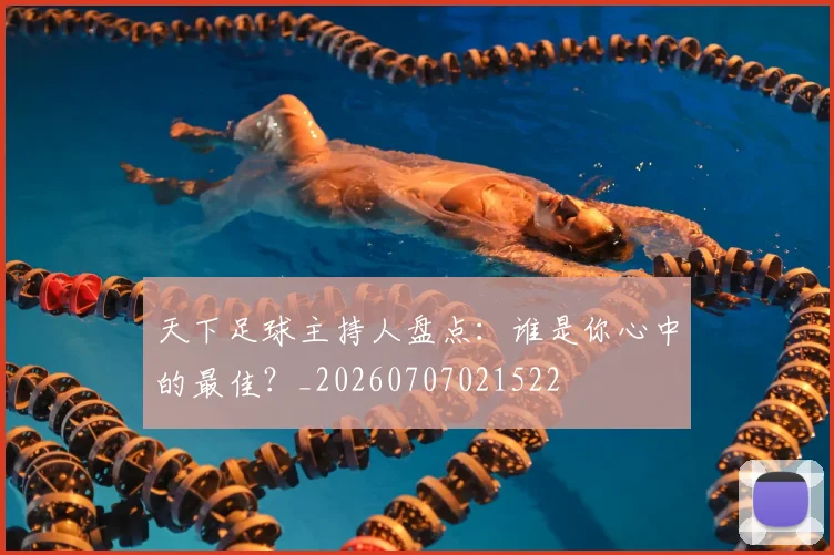 天下足球主持人盘点：谁是你心中的最佳？_20260707021522